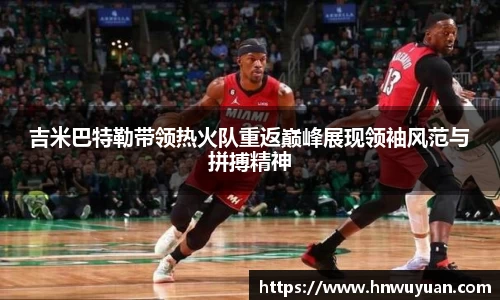 吉米巴特勒带领热火队重返巅峰展现领袖风范与拼搏精神